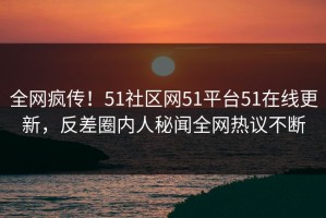 全网疯传！51社区网51平台51在线更新，反差圈内人秘闻全网热议不断