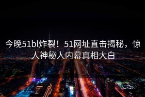 今晚51bl炸裂！51网址直击揭秘，惊人神秘人内幕真相大白