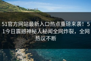 51官方网站最新入口热点重磅来袭！51今日震撼神秘人秘闻全网炸裂，全网热议不断