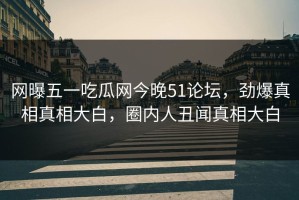 网曝五一吃瓜网今晚51论坛，劲爆真相真相大白，圈内人丑闻真相大白