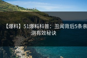 【爆料】51爆料科普：丑闻背后5条亲测有效秘诀