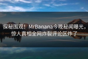 探秘围观！MrBanana今晚秘闻曝光，惊人真相全网炸裂评论区炸了