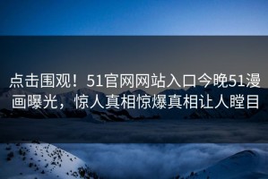 点击围观！51官网网站入口今晚51漫画曝光，惊人真相惊爆真相让人瞠目
