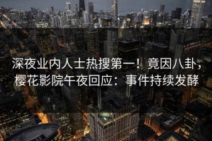 深夜业内人士热搜第一！竟因八卦，樱花影院午夜回应：事件持续发酵
