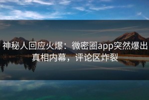 神秘人回应火爆：微密圈app突然爆出真相内幕，评论区炸裂