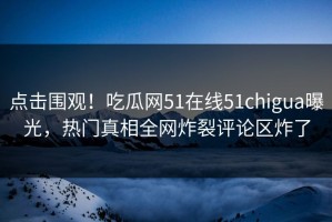 点击围观！吃瓜网51在线51chigua曝光，热门真相全网炸裂评论区炸了