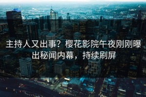 主持人又出事？樱花影院午夜刚刚曝出秘闻内幕，持续刷屏