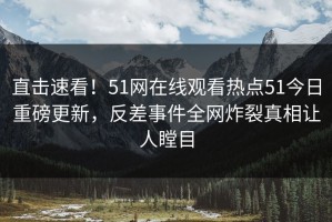 直击速看！51网在线观看热点51今日重磅更新，反差事件全网炸裂真相让人瞠目