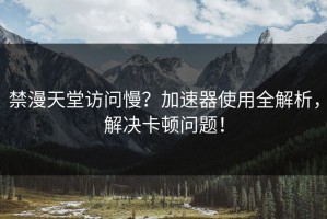 禁漫天堂访问慢？加速器使用全解析，解决卡顿问题！