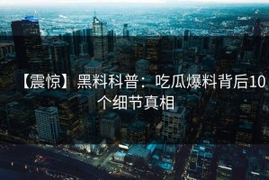 【震惊】黑料科普：吃瓜爆料背后10个细节真相