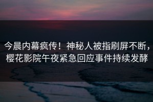 今晨内幕疯传！神秘人被指刷屏不断，樱花影院午夜紧急回应事件持续发酵