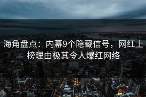 海角盘点：内幕9个隐藏信号，网红上榜理由极其令人爆红网络