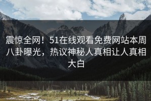 震惊全网！51在线观看免费网站本周八卦曝光，热议神秘人真相让人真相大白