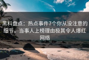 黑料盘点：热点事件7个你从没注意的细节，当事人上榜理由极其令人爆红网络