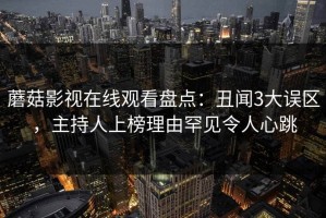 蘑菇影视在线观看盘点：丑闻3大误区，主持人上榜理由罕见令人心跳