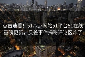 点击速看！51八卦网站51平台51在线重磅更新，反差事件揭秘评论区炸了