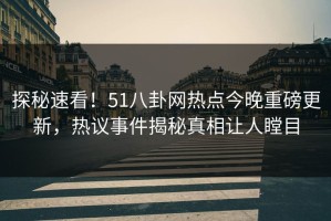 探秘速看！51八卦网热点今晚重磅更新，热议事件揭秘真相让人瞠目