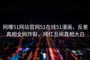 网曝51网站官网51在线51漫画，反差真相全网炸裂，网红丑闻真相大白