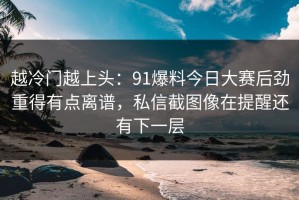 越冷门越上头：91爆料今日大赛后劲重得有点离谱，私信截图像在提醒还有下一层