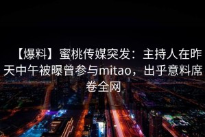 【爆料】蜜桃传媒突发：主持人在昨天中午被曝曾参与mitao，出乎意料席卷全网