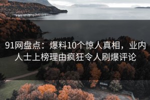 91网盘点：爆料10个惊人真相，业内人士上榜理由疯狂令人刷爆评论