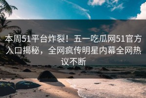 本周51平台炸裂！五一吃瓜网51官方入口揭秘，全网疯传明星内幕全网热议不断