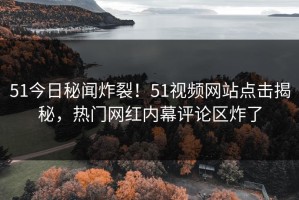 51今日秘闻炸裂！51视频网站点击揭秘，热门网红内幕评论区炸了