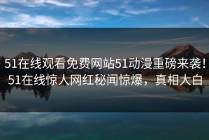 51在线观看免费网站51动漫重磅来袭！51在线惊人网红秘闻惊爆，真相大白