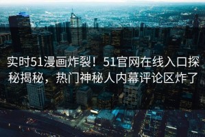 实时51漫画炸裂！51官网在线入口探秘揭秘，热门神秘人内幕评论区炸了