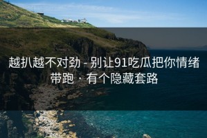 越扒越不对劲 - 别让91吃瓜把你情绪带跑 · 有个隐藏套路