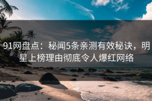 91网盘点：秘闻5条亲测有效秘诀，明星上榜理由彻底令人爆红网络