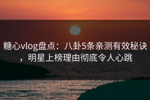 糖心vlog盘点：八卦5条亲测有效秘诀，明星上榜理由彻底令人心跳