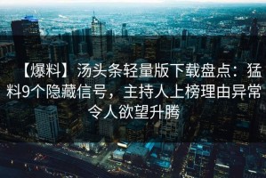 【爆料】汤头条轻量版下载盘点：猛料9个隐藏信号，主持人上榜理由异常令人欲望升腾