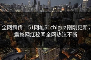 全网疯传！51网址51chigua刚刚更新，震撼网红秘闻全网热议不断