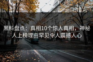 黑料盘点：真相10个惊人真相，神秘人上榜理由罕见令人震撼人心