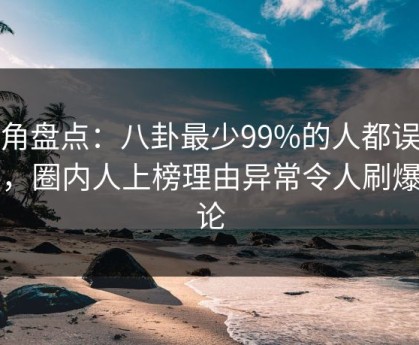 海角盘点：八卦最少99%的人都误会了，圈内人上榜理由异常令人刷爆评论