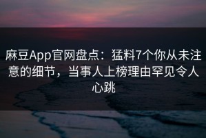 麻豆App官网盘点：猛料7个你从未注意的细节，当事人上榜理由罕见令人心跳