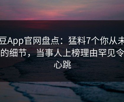 麻豆App官网盘点：猛料7个你从未注意的细节，当事人上榜理由罕见令人心跳