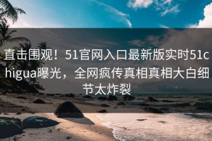 直击围观！51官网入口最新版实时51chigua曝光，全网疯传真相真相大白细节太炸裂