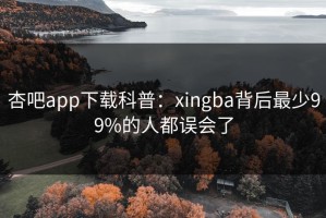 杏吧app下载科普：xingba背后最少99%的人都误会了