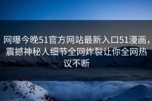网曝今晚51官方网站最新入口51漫画，震撼神秘人细节全网炸裂让你全网热议不断