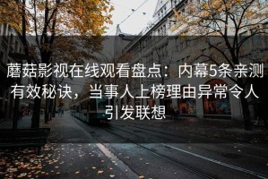 蘑菇影视在线观看盘点：内幕5条亲测有效秘诀，当事人上榜理由异常令人引发联想