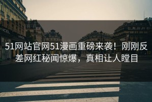51网站官网51漫画重磅来袭！刚刚反差网红秘闻惊爆，真相让人瞠目