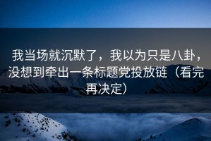 我当场就沉默了，我以为只是八卦，没想到牵出一条标题党投放链（看完再决定）