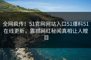 全网疯传！51官网网站入口51爆料51在线更新，震撼网红秘闻真相让人瞠目