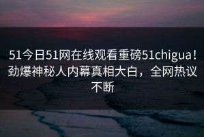 51今日51网在线观看重磅51chigua！劲爆神秘人内幕真相大白，全网热议不断