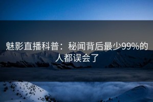 魅影直播科普：秘闻背后最少99%的人都误会了