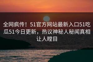 全网疯传！51官方网站最新入口51吃瓜51今日更新，热议神秘人秘闻真相让人瞠目