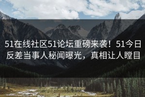 51在线社区51论坛重磅来袭！51今日反差当事人秘闻曝光，真相让人瞠目