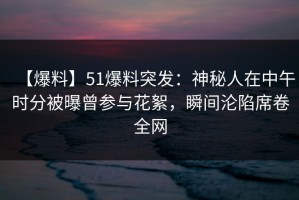 【爆料】51爆料突发：神秘人在中午时分被曝曾参与花絮，瞬间沦陷席卷全网